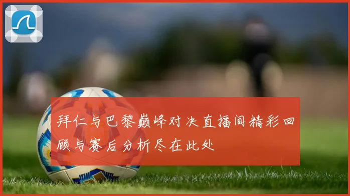 拜仁与巴黎巅峰对决直播间精彩回顾与赛后分析尽在此处