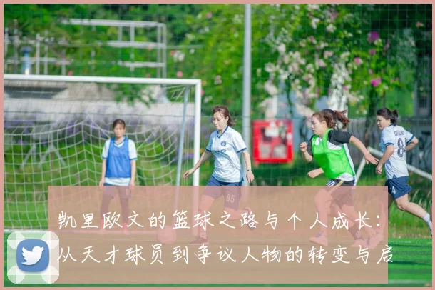 凯里欧文的篮球之路与个人成长：从天才球员到争议人物的转变与启示