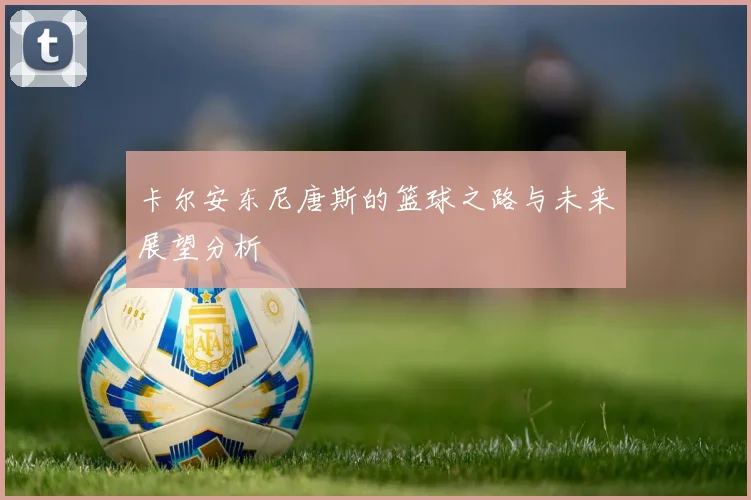 卡尔安东尼唐斯的篮球之路与未来展望分析