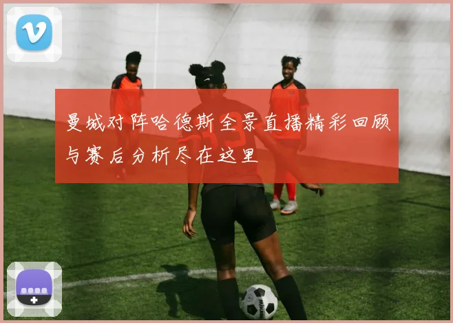 曼城对阵哈德斯全景直播精彩回顾与赛后分析尽在这里