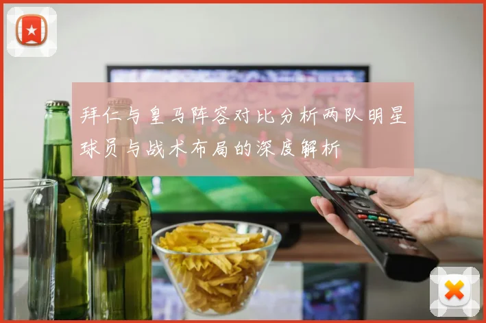 拜仁与皇马阵容对比分析两队明星球员与战术布局的深度解析