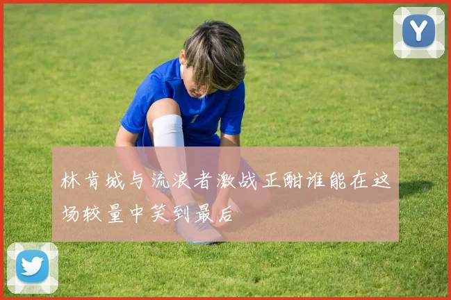 林肯城与流浪者激战正酣谁能在这场较量中笑到最后