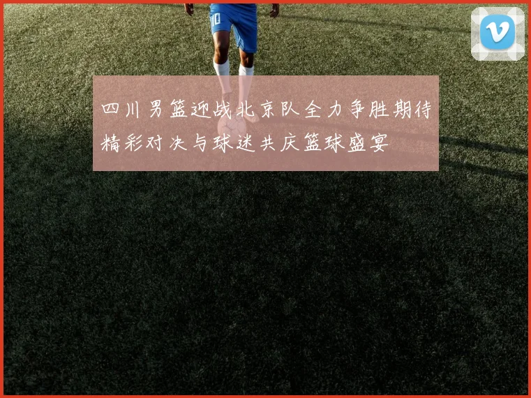 四川男篮迎战北京队全力争胜期待精彩对决与球迷共庆篮球盛宴
