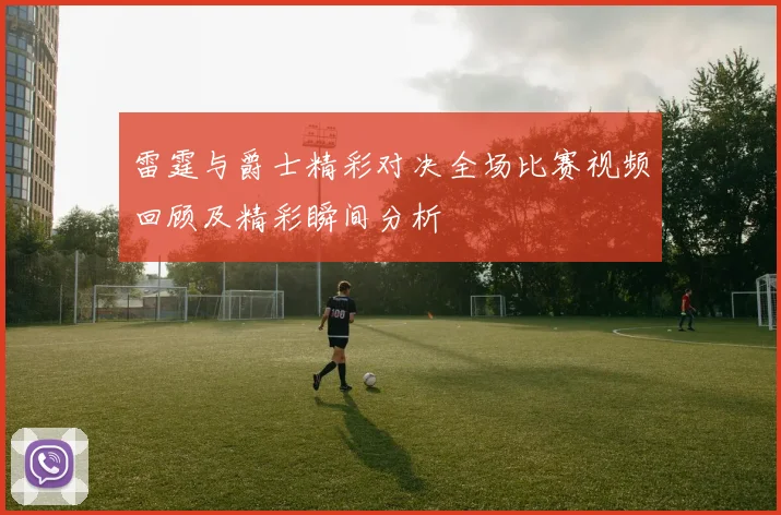 雷霆与爵士精彩对决全场比赛视频回顾及精彩瞬间分析