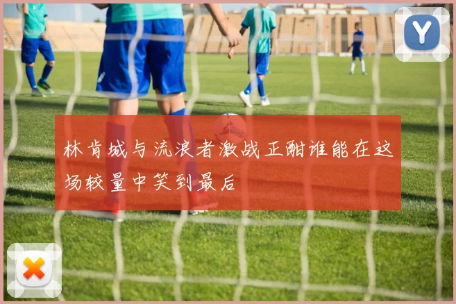 林肯城与流浪者激战正酣谁能在这场较量中笑到最后