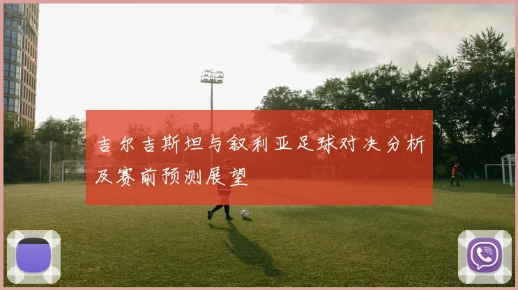吉尔吉斯坦与叙利亚足球对决分析及赛前预测展望