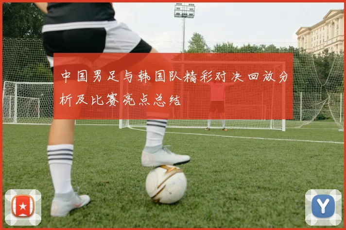 中国男足与韩国队精彩对决回放分析及比赛亮点总结