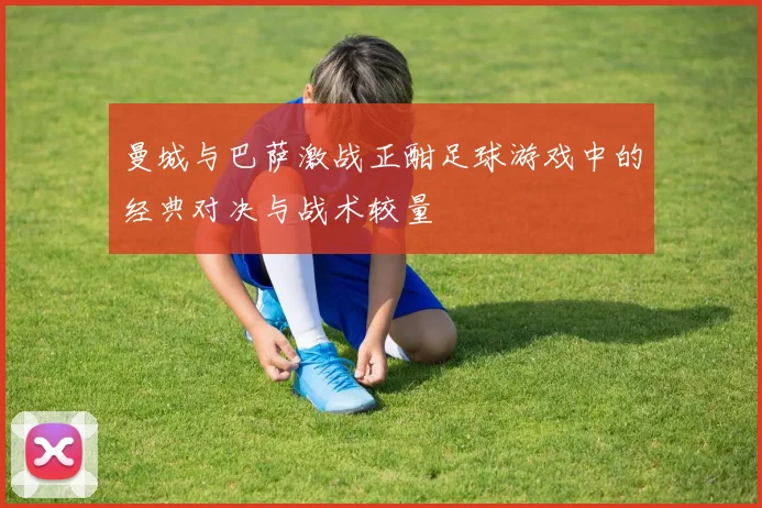 曼城与巴萨激战正酣足球游戏中的经典对决与战术较量