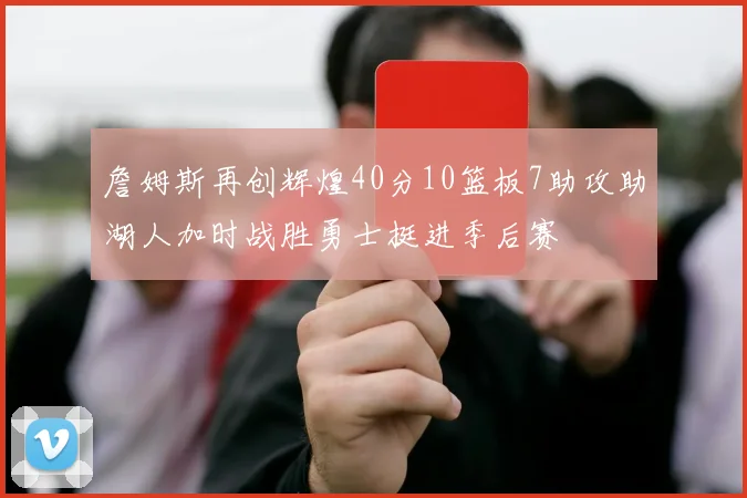 詹姆斯再创辉煌40分10篮板7助攻助湖人加时战胜勇士挺进季后赛