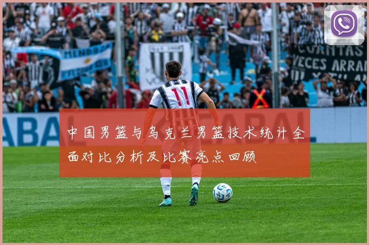 中国男篮与乌克兰男篮技术统计全面对比分析及比赛亮点回顾