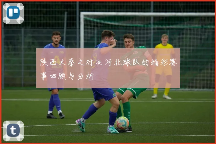 陕西大秦之对决河北球队的精彩赛事回顾与分析
