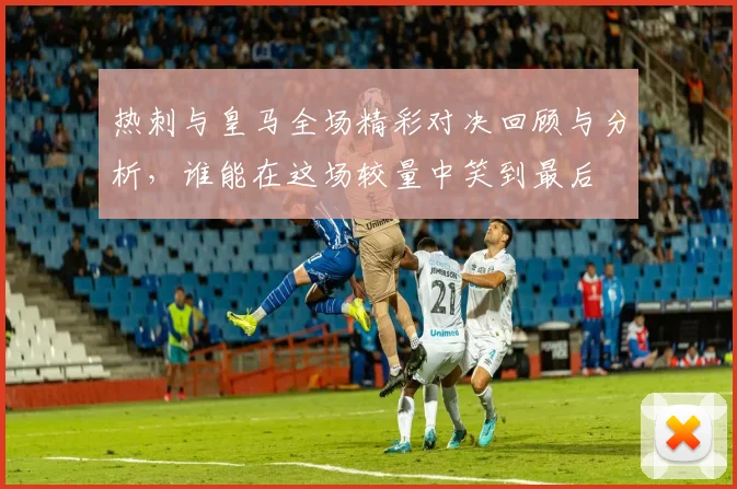 热刺与皇马全场精彩对决回顾与分析，谁能在这场较量中笑到最后