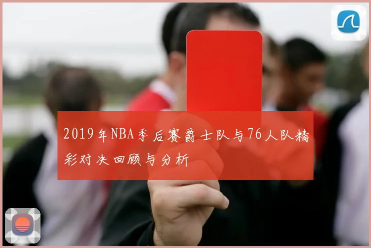 2019年NBA季后赛爵士队与76人队精彩对决回顾与分析